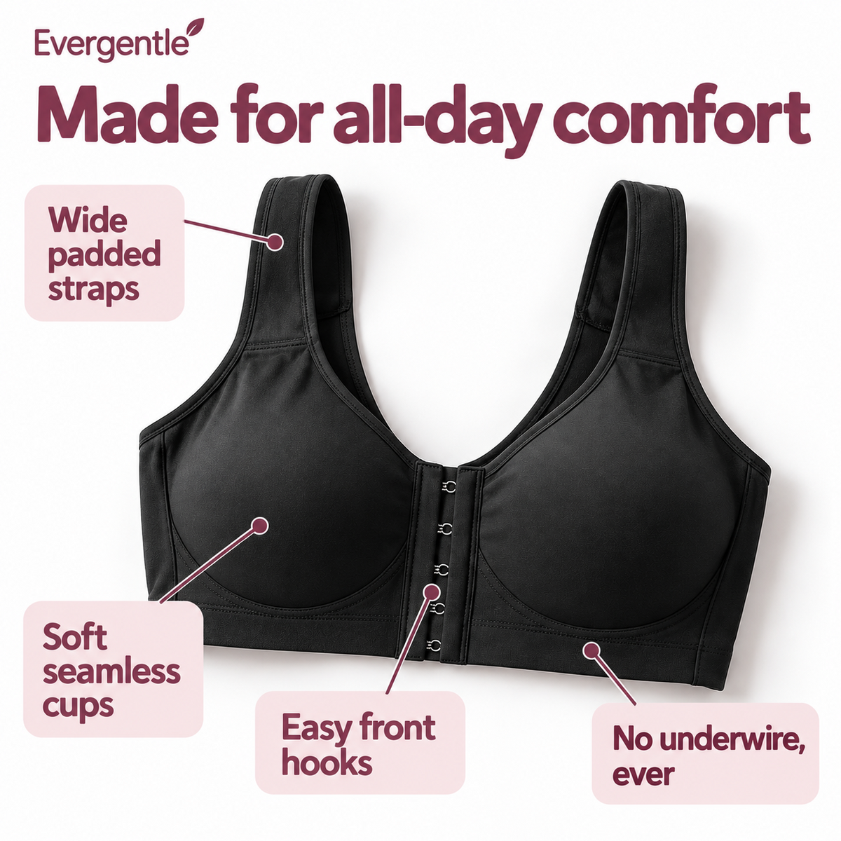 Wide padded straps, easy front hooks, soft seamless cups, no underwire